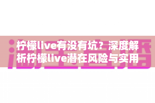 柠檬live有没有坑？深度解析柠檬live潜在风险与实用避坑指南