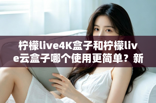 柠檬live4K盒子和柠檬live云盒子哪个使用更简单？新手也能秒懂的上手对比与选购指南