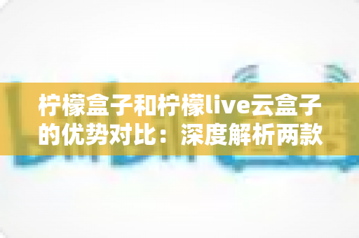 柠檬盒子和柠檬live云盒子的优势对比:深度解析两款电视盒子的差异,帮你选对不选贵 柠檬盒子和柠檬live云盒子的优势对比:深度解析两款电视盒子的差异,帮你选对不选贵