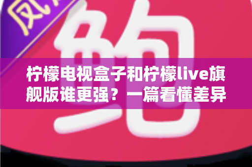 柠檬电视盒子和柠檬live旗舰版谁更强?一篇看懂差异的深度对比评测 柠檬电视盒子和柠檬live旗舰版谁更强?一篇看懂差异的深度对比评测
