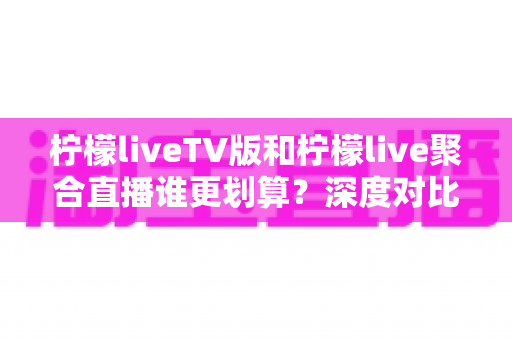 柠檬liveTV版和柠檬live聚合直播谁更划算?深度对比帮你选对不花冤枉钱 柠檬liveTV版和柠檬live聚合直播谁更划算?深度对比帮你选对不花冤枉钱