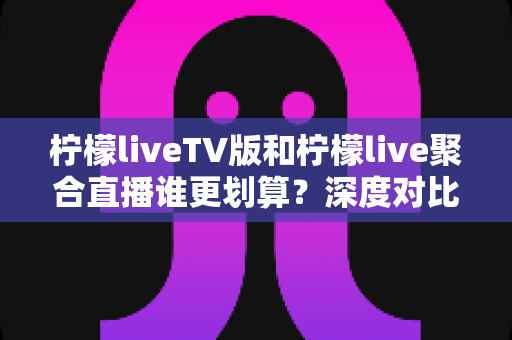 柠檬liveTV版和柠檬live聚合直播谁更划算?深度对比帮你选对不花冤枉钱 柠檬liveTV版和柠檬live聚合直播谁更划算?深度对比帮你选对不花冤枉钱
