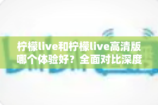 柠檬live和柠檬live高清版哪个体验好?全面对比深度解析,帮你选出最适合自己的版本 柠檬live和柠檬live高清版哪个体验好?全面对比深度解析,帮你选出最适合自己的版本