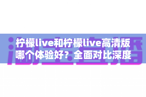柠檬live和柠檬live高清版哪个体验好?全面对比深度解析,帮你选出最适合自己的版本 柠檬live和柠檬live高清版哪个体验好?全面对比深度解析,帮你选出最适合自己的版本