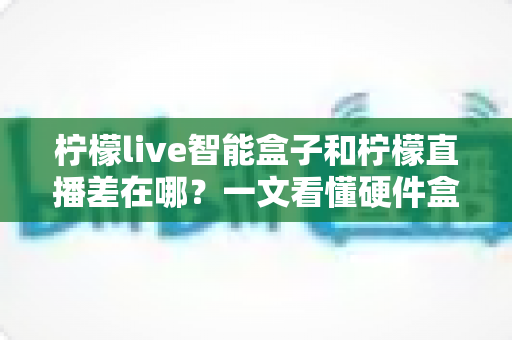 柠檬live智能盒子和柠檬直播差在哪?一文看懂硬件盒子与直播软件的核心区别及选购建议 柠檬live智能盒子和柠檬直播差在哪?一文看懂硬件盒子与直播软件的核心区别及选购建议