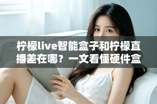 柠檬live智能盒子和柠檬直播差在哪?一文看懂硬件盒子与直播软件的核心区别及选购建议 柠檬live智能盒子和柠檬直播差在哪?一文看懂硬件盒子与直播软件的核心区别及选购建议