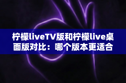 柠檬liveTV版和柠檬live桌面版对比:哪个版本更适合你的观影需求?全面解析助你做出最佳选择 柠檬liveTV版和柠檬live桌面版对比:哪个版本更适合你的观影需求?全面解析助你做出最佳选择