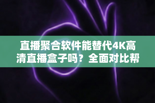 直播聚合软件能替代4K高清直播盒子吗?全面对比帮你找到最佳观影方案 直播聚合软件能替代4K高清直播盒子吗?全面对比帮你找到最佳观影方案