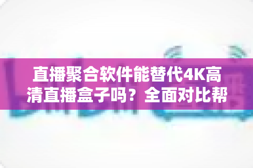 直播聚合软件能替代4K高清直播盒子吗？全面对比帮你找到最佳观影方案
