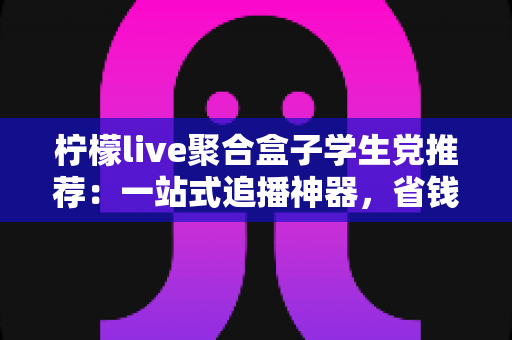 柠檬live聚合盒子学生党推荐:一站式追播神器,省钱省时又省心的宿舍娱乐指南 柠檬live聚合盒子学生党推荐:一站式追播神器,省钱省时又省心的宿舍娱乐指南