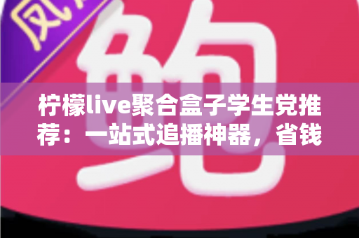 柠檬live聚合盒子学生党推荐:一站式追播神器,省钱省时又省心的宿舍娱乐指南 柠檬live聚合盒子学生党推荐:一站式追播神器,省钱省时又省心的宿舍娱乐指南