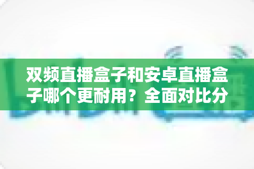双频直播盒子和安卓直播盒子哪个更耐用？全面对比分析与选购避坑指南