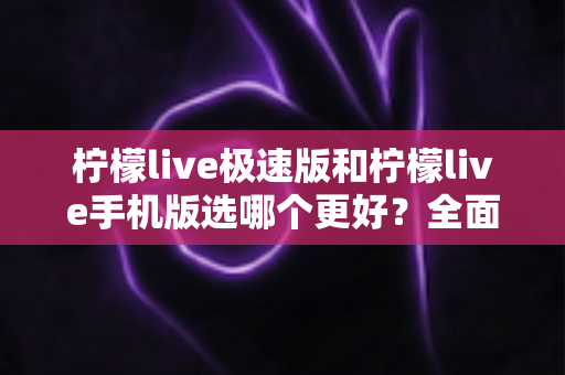柠檬live极速版和柠檬live手机版选哪个更好？全面对比帮你做出明智选择