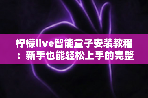 柠檬live智能盒子安装教程:新手也能轻松上手的完整安装指南 柠檬live智能盒子安装教程:新手也能轻松上手的完整安装指南