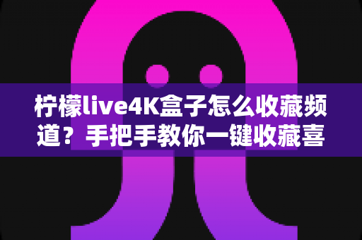 柠檬live4K盒子怎么收藏频道?手把手教你一键收藏喜欢的电视节目,畅享高清观影体验 柠檬live4K盒子怎么收藏频道?手把手教你一键收藏喜欢的电视节目,畅享高清观影体验