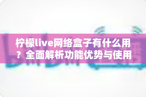 柠檬live网络盒子有什么用？全面解析功能优势与使用体验