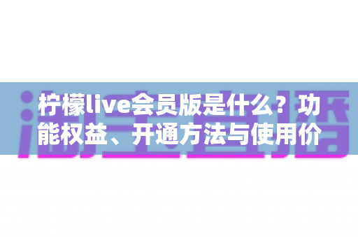 柠檬live会员版是什么?功能权益、开通方法与使用价值全解析 柠檬live会员版是什么?功能权益、开通方法与使用价值全解析