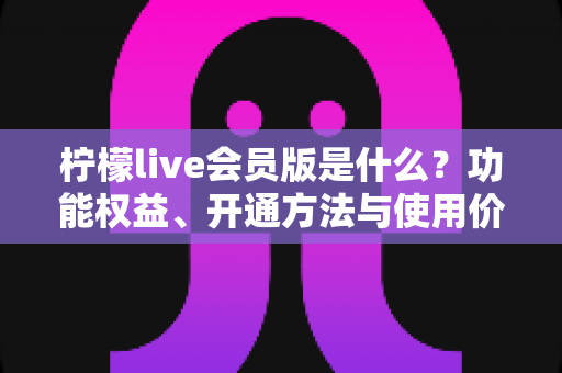 柠檬live会员版是什么？功能权益、开通方法与使用价值全解析
