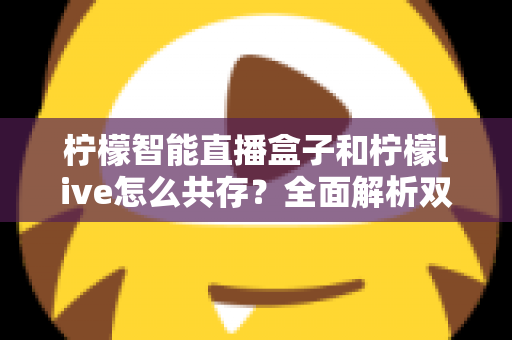 柠檬智能直播盒子和柠檬live怎么共存？全面解析双工具共存的设置方法与避坑指南