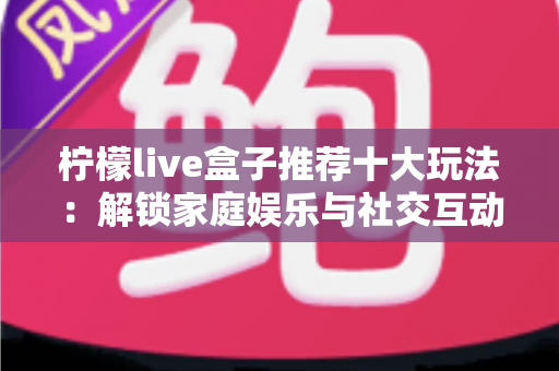 柠檬live盒子推荐十大玩法：解锁家庭娱乐与社交互动的宝藏指南