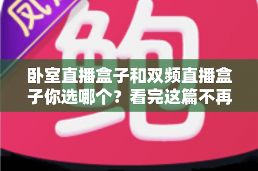 卧室直播盒子和双频直播盒子你选哪个?看完这篇不再纠结 卧室直播盒子和双频直播盒子你选哪个?看完这篇不再纠结