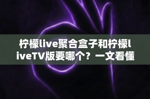 柠檬live聚合盒子和柠檬liveTV版要哪个?一文看懂两者区别与选择建议 柠檬live聚合盒子和柠檬liveTV版要哪个?一文看懂两者区别与选择建议