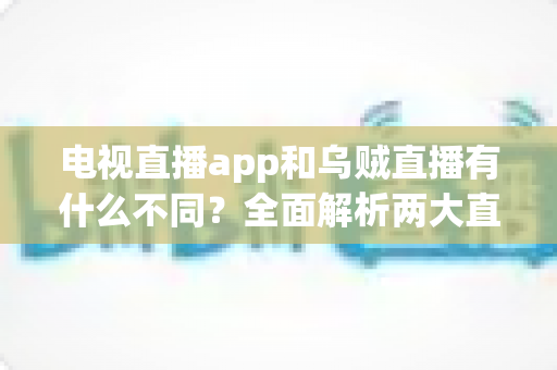 电视直播app和乌贼直播有什么不同?全面解析两大直播平台的差异与选择指南 电视直播app和乌贼直播有什么不同?全面解析两大直播平台的差异与选择指南