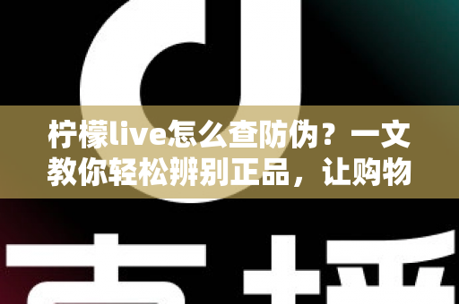 柠檬live怎么查防伪?一文教你轻松辨别正品,让购物更安心 柠檬live怎么查防伪?一文教你轻松辨别正品,让购物更安心