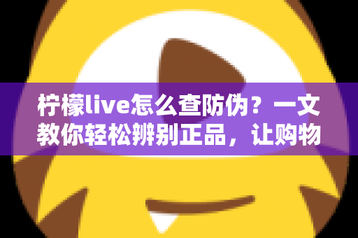 柠檬live怎么查防伪?一文教你轻松辨别正品,让购物更安心 柠檬live怎么查防伪?一文教你轻松辨别正品,让购物更安心
