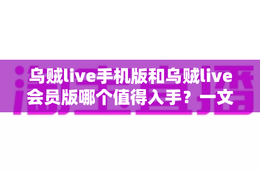 乌贼live手机版和乌贼live会员版哪个值得入手?一文看懂区别与选购建议 乌贼live手机版和乌贼live会员版哪个值得入手?一文看懂区别与选购建议