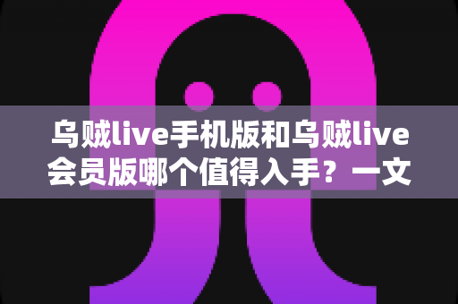 乌贼live手机版和乌贼live会员版哪个值得入手?一文看懂区别与选购建议 乌贼live手机版和乌贼live会员版哪个值得入手?一文看懂区别与选购建议