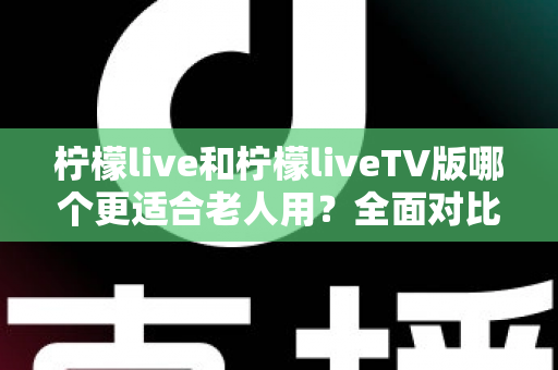 柠檬live和柠檬liveTV版哪个更适合老人用？全面对比助您轻松做出选择