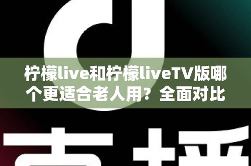 柠檬live和柠檬liveTV版哪个更适合老人用？全面对比助您轻松做出选择