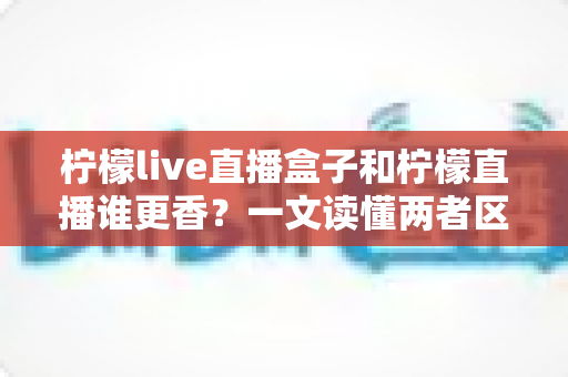 柠檬live直播盒子和柠檬直播谁更香?一文读懂两者区别,帮你选出最适合自己的观影方案 柠檬live直播盒子和柠檬直播谁更香?一文读懂两者区别,帮你选出最适合自己的观影方案