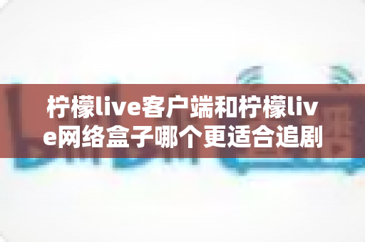 柠檬live客户端和柠檬live网络盒子哪个更适合追剧?全面对比解析助你选对观影方式 柠檬live客户端和柠檬live网络盒子哪个更适合追剧?全面对比解析助你选对观影方式
