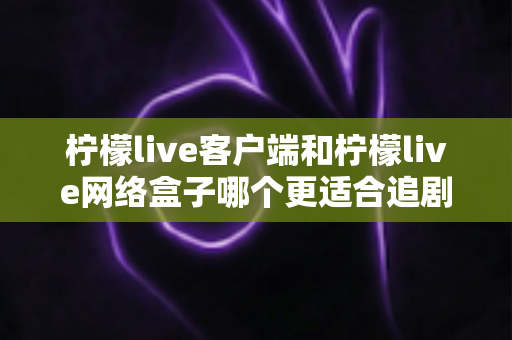 柠檬live客户端和柠檬live网络盒子哪个更适合追剧?全面对比解析助你选对观影方式 柠檬live客户端和柠檬live网络盒子哪个更适合追剧?全面对比解析助你选对观影方式