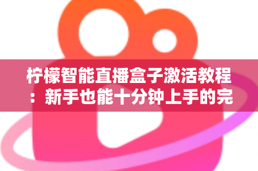 柠檬智能直播盒子激活教程:新手也能十分钟上手的完整开播指南 柠檬智能直播盒子激活教程:新手也能十分钟上手的完整开播指南