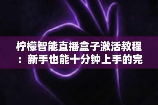 柠檬智能直播盒子激活教程:新手也能十分钟上手的完整开播指南 柠檬智能直播盒子激活教程:新手也能十分钟上手的完整开播指南