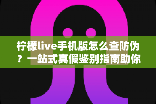 柠檬live手机版怎么查防伪?一站式真假鉴别指南助你安心购物 柠檬live手机版怎么查防伪?一站式真假鉴别指南助你安心购物