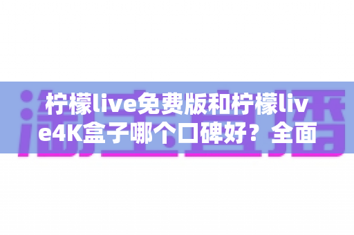 柠檬live免费版和柠檬live4K盒子哪个口碑好?全面对比分析与选购指南 柠檬live免费版和柠檬live4K盒子哪个口碑好?全面对比分析与选购指南
