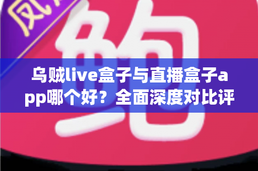 乌贼live盒子与直播盒子app哪个好？全面深度对比评测，帮你选出最适合的观影利器