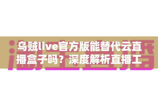乌贼live官方版能替代云直播盒子吗?深度解析直播工具的选型与取舍 乌贼live官方版能替代云直播盒子吗?深度解析直播工具的选型与取舍
