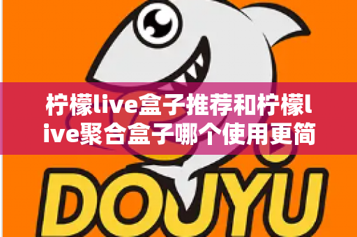 柠檬live盒子推荐和柠檬live聚合盒子哪个使用更简单?全面对比测评帮你选对不踩坑 柠檬live盒子推荐和柠檬live聚合盒子哪个使用更简单?全面对比测评帮你选对不踩坑