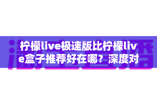柠檬live极速版比柠檬live盒子推荐好在哪？深度对比解析，帮你选出最适合的直播观看方案