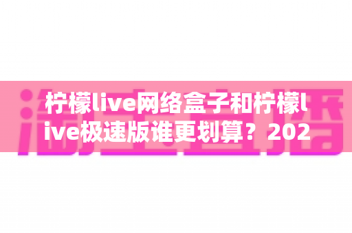 柠檬live网络盒子和柠檬live极速版谁更划算?2025年最全选购对比指南,一文看懂哪种方案更适合你 柠檬live网络盒子和柠檬live极速版谁更划算?2025年最全选购对比指南,一文看懂哪种方案更适合你