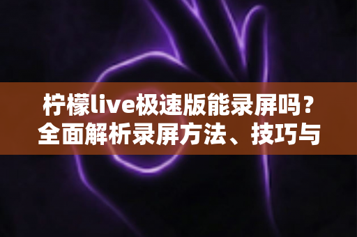柠檬live极速版能录屏吗?全面解析录屏方法、技巧与注意事项 柠檬live极速版能录屏吗?全面解析录屏方法、技巧与注意事项