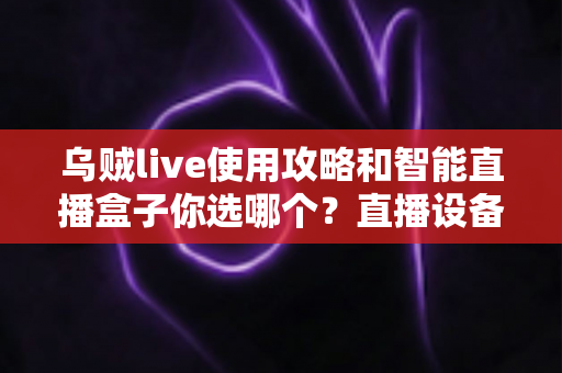 乌贼live使用攻略和智能直播盒子你选哪个?直播设备选择与软件上手全解析 乌贼live使用攻略和智能直播盒子你选哪个?直播设备选择与软件上手全解析