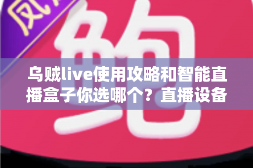 乌贼live使用攻略和智能直播盒子你选哪个？直播设备选择与软件上手全解析