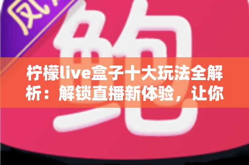 柠檬live盒子十大玩法全解析:解锁直播新体验,让你的直播间人气翻倍 柠檬live盒子十大玩法全解析:解锁直播新体验,让你的直播间人气翻倍
