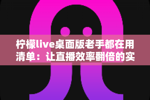 柠檬live桌面版老手都在用清单:让直播效率翻倍的实战宝典 柠檬live桌面版老手都在用清单:让直播效率翻倍的实战宝典
